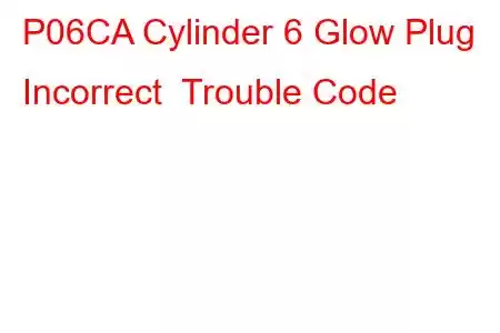 P06CA Cylinder 6 Glow Plug Incorrect Trouble Code