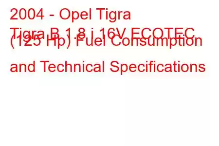 2004 - Opel Tigra
Tigra B 1.8 i 16V ECOTEC (125 Hp) Fuel Consumption and Technical Specifications