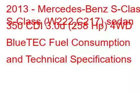 2013 - Mercedes-Benz S-Class
S-Class (W222,C217) sedan 350 CDI 3.0d (258 Hp) 4WD BlueTEC Fuel Consumption and Technical Specifications