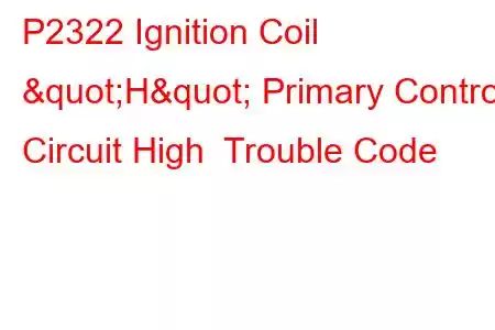 P2322 Ignition Coil "H" Primary Control Circuit High Trouble Code