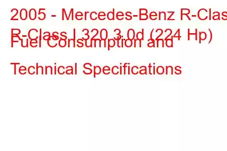 2005 - Mercedes-Benz R-Class
R-Class I 320 3.0d (224 Hp) Fuel Consumption and Technical Specifications