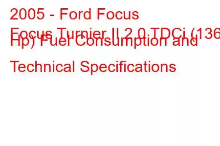 2005 - Ford Focus
Focus Turnier II 2.0 TDCi (136 Hp) Fuel Consumption and Technical Specifications