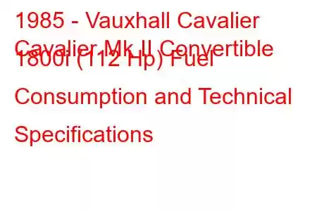 1985 - Vauxhall Cavalier
Cavalier Mk II Convertible 1800i (112 Hp) Fuel Consumption and Technical Specifications