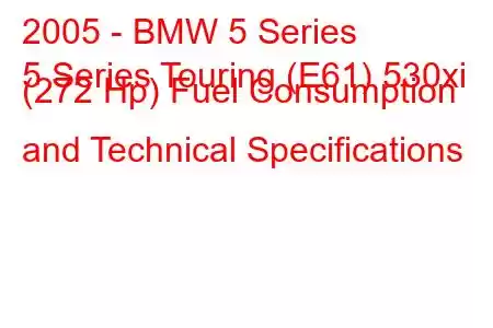 2005 - BMW 5 Series
5 Series Touring (E61) 530xi (272 Hp) Fuel Consumption and Technical Specifications