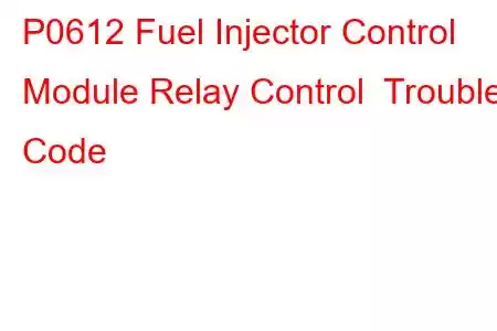 P0612 Fuel Injector Control Module Relay Control Trouble Code