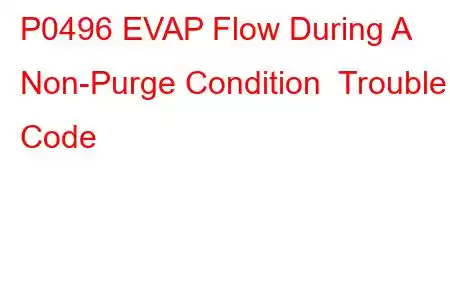 P0496 EVAP Flow During A Non-Purge Condition Trouble Code