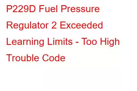  P229D Fuel Pressure Regulator 2 Exceeded Learning Limits - Too High Trouble Code