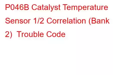 P046B Catalyst Temperature Sensor 1/2 Correlation (Bank 2) Trouble Code