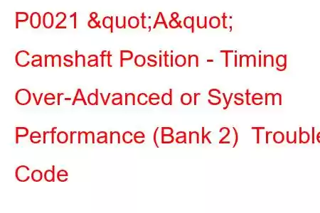 P0021 "A" Camshaft Position - Timing Over-Advanced or System Performance (Bank 2) Trouble Code