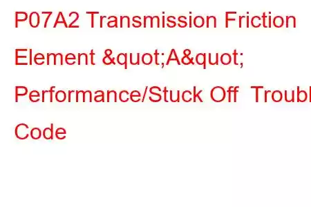 P07A2 Transmission Friction Element "A" Performance/Stuck Off Trouble Code