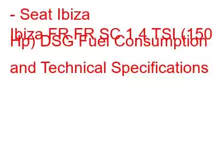 - Seat Ibiza
Ibiza FR FR SC 1.4 TSI (150 Hp) DSG Fuel Consumption and Technical Specifications