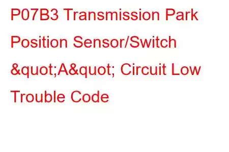 P07B3 Transmission Park Position Sensor/Switch "A" Circuit Low Trouble Code