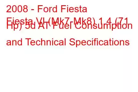 2008 - Ford Fiesta
Fiesta VI (Mk7-Mk8) 1.4 (71 Hp) 5d AT Fuel Consumption and Technical Specifications