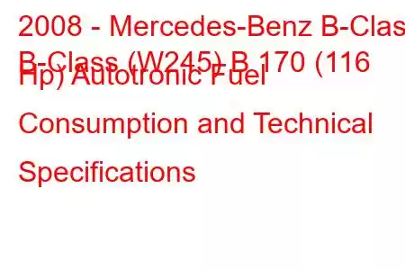 2008 - Mercedes-Benz B-Class
B-Class (W245) B 170 (116 Hp) Autotronic Fuel Consumption and Technical Specifications