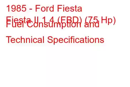 1985 - Ford Fiesta
Fiesta II 1.4 (FBD) (75 Hp) Fuel Consumption and Technical Specifications