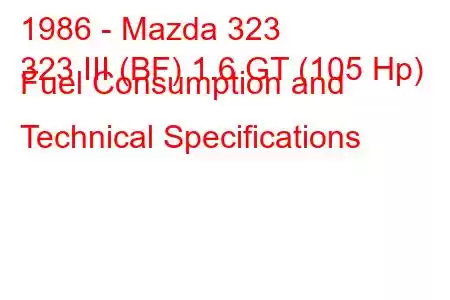 1986 - Mazda 323
323 III (BF) 1.6 GT (105 Hp) Fuel Consumption and Technical Specifications