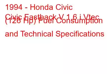 1994 - Honda Civic
Civic Fastback V 1.6 i Vtec (126 Hp) Fuel Consumption and Technical Specifications