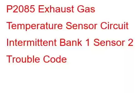 P2085 Exhaust Gas Temperature Sensor Circuit Intermittent Bank 1 Sensor 2 Trouble Code