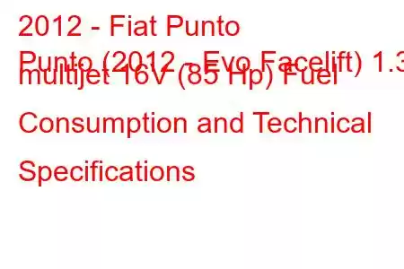 2012 - Fiat Punto
Punto (2012 - Evo Facelift) 1.3 multijet 16V (85 Hp) Fuel Consumption and Technical Specifications