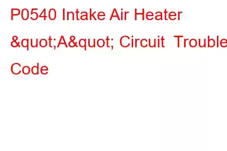 P0540 Intake Air Heater "A" Circuit Trouble Code