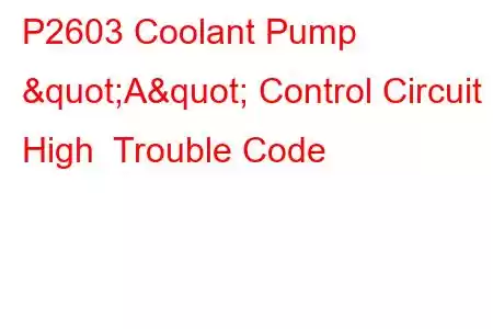 P2603 Coolant Pump "A" Control Circuit High Trouble Code