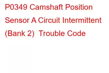 P0349 Camshaft Position Sensor A Circuit Intermittent (Bank 2) Trouble Code