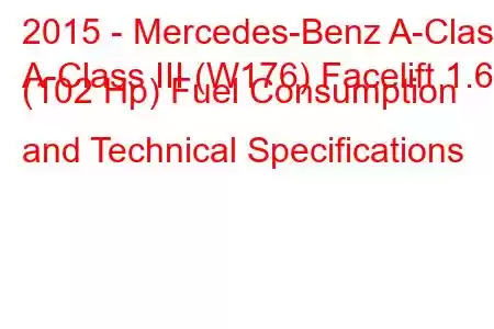 2015 - Mercedes-Benz A-Class
A-Class III (W176) Facelift 1.6 (102 Hp) Fuel Consumption and Technical Specifications