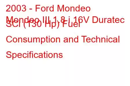 2003 - Ford Mondeo
Mondeo III 1.8 i 16V Duratec SCi (130 Hp) Fuel Consumption and Technical Specifications