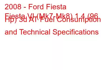 2008 - Ford Fiesta
Fiesta VI (Mk7-Mk8) 1.4 (96 Hp) 3d AT Fuel Consumption and Technical Specifications