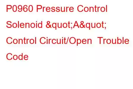  P0960 Pressure Control Solenoid "A" Control Circuit/Open Trouble Code