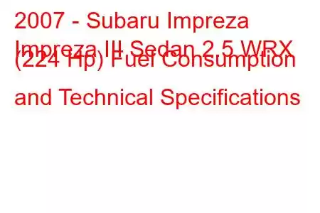 2007 - Subaru Impreza
Impreza III Sedan 2.5 WRX (224 Hp) Fuel Consumption and Technical Specifications