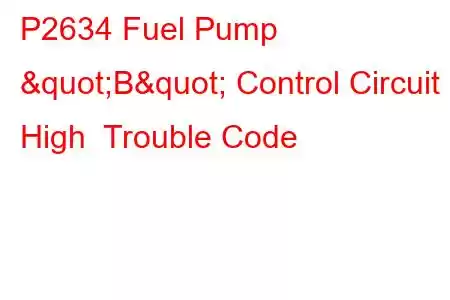 P2634 Fuel Pump "B" Control Circuit High Trouble Code