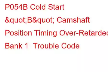 P054B Cold Start "B" Camshaft Position Timing Over-Retarded Bank 1 Trouble Code