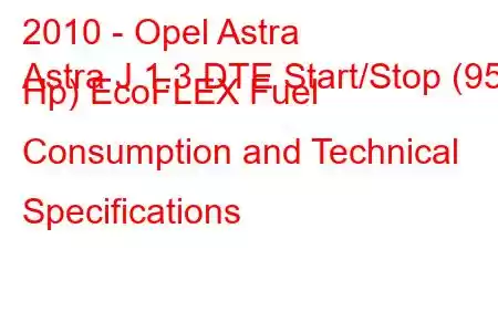 2010 - Opel Astra
Astra J 1.3 DTE Start/Stop (95 Hp) EcoFLEX Fuel Consumption and Technical Specifications