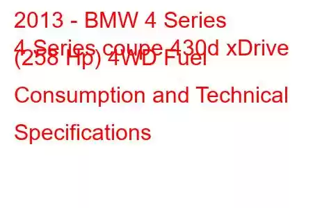 2013 - BMW 4 Series
4 Series coupe 430d xDrive (258 Hp) 4WD Fuel Consumption and Technical Specifications