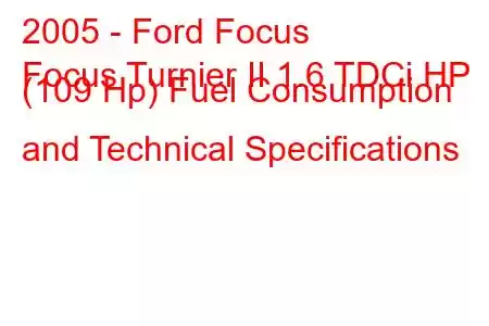 2005 - Ford Focus
Focus Turnier II 1.6 TDCi HP (109 Hp) Fuel Consumption and Technical Specifications