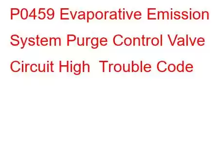 P0459 Evaporative Emission System Purge Control Valve Circuit High Trouble Code