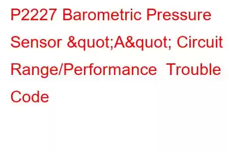 P2227 Barometric Pressure Sensor "A" Circuit Range/Performance Trouble Code