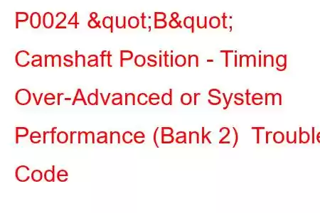 P0024 "B" Camshaft Position - Timing Over-Advanced or System Performance (Bank 2) Trouble Code