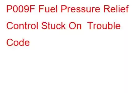 P009F Fuel Pressure Relief Control Stuck On Trouble Code