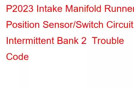 P2023 Intake Manifold Runner Position Sensor/Switch Circuit Intermittent Bank 2 Trouble Code