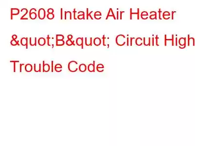  P2608 Intake Air Heater "B" Circuit High Trouble Code