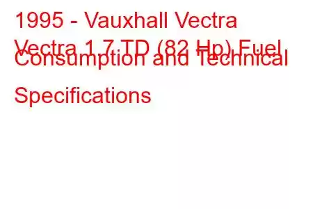 1995 - Vauxhall Vectra
Vectra 1.7 TD (82 Hp) Fuel Consumption and Technical Specifications