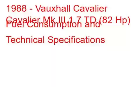 1988 - Vauxhall Cavalier
Cavalier Mk III 1.7 TD (82 Hp) Fuel Consumption and Technical Specifications