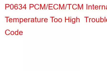 P0634 PCM/ECM/TCM Internal Temperature Too High Trouble Code