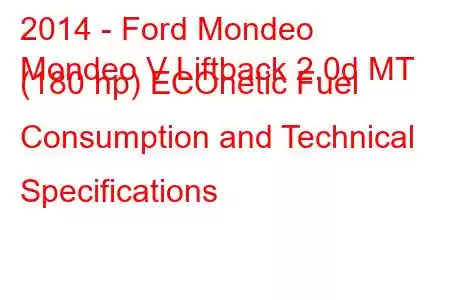 2014 - Ford Mondeo
Mondeo V Liftback 2.0d MT (180 hp) ECOnetic Fuel Consumption and Technical Specifications