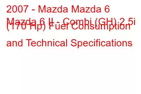 2007 - Mazda Mazda 6
Mazda 6 II - Combi (GH) 2.5i (170 Hp) Fuel Consumption and Technical Specifications