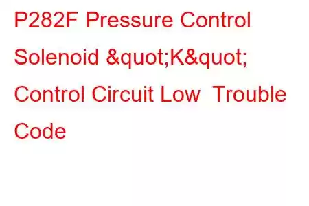 P282F Pressure Control Solenoid "K" Control Circuit Low Trouble Code