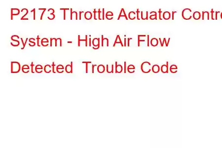 P2173 Throttle Actuator Control System - High Air Flow Detected Trouble Code