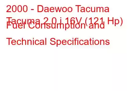 2000 - Daewoo Tacuma
Tacuma 2.0 i 16V (121 Hp) Fuel Consumption and Technical Specifications